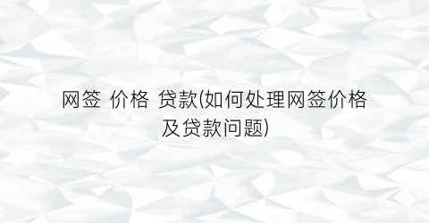 网签 价格 贷款(如何处理网签价格及贷款问题)